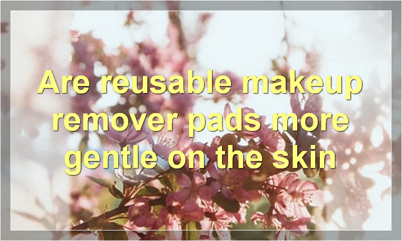 Are reusable makeup remover pads more gentle on the skin