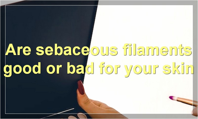 Are sebaceous filaments good or bad for your skin