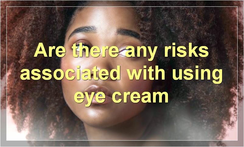 Are there any risks associated with using eye cream
