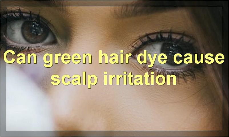 Can green hair dye cause scalp irritation