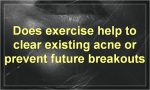 Does exercise help to clear existing acne or prevent future breakouts