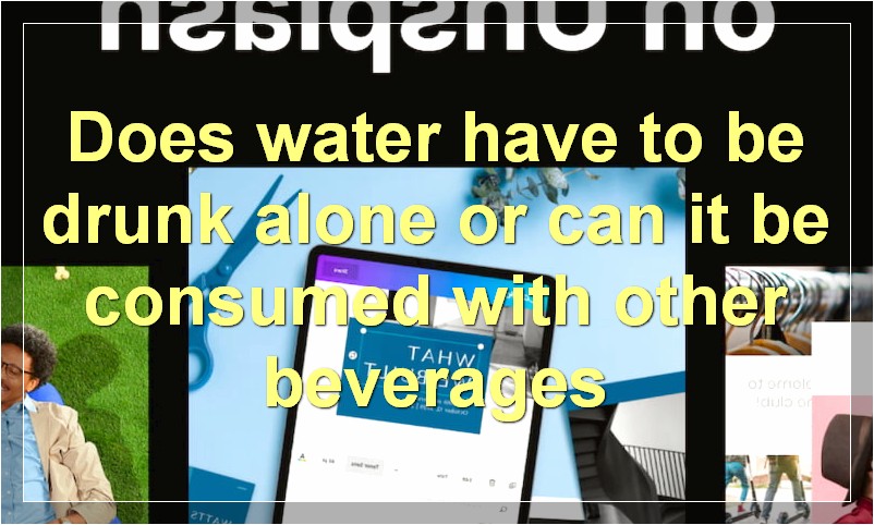Does water have to be drunk alone or can it be consumed with other beverages