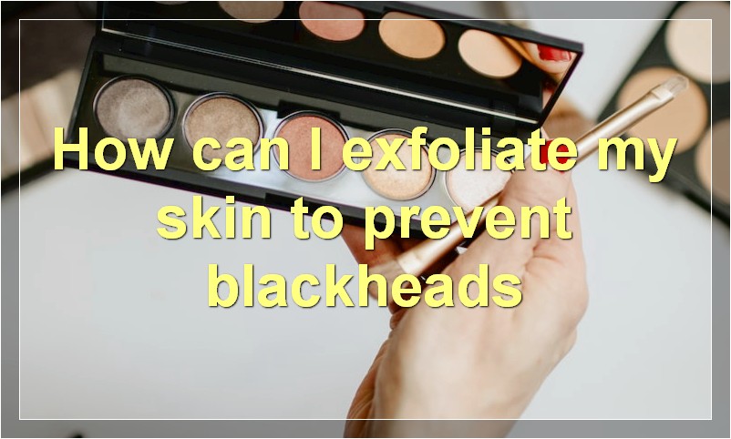 How can I exfoliate my skin to prevent blackheads