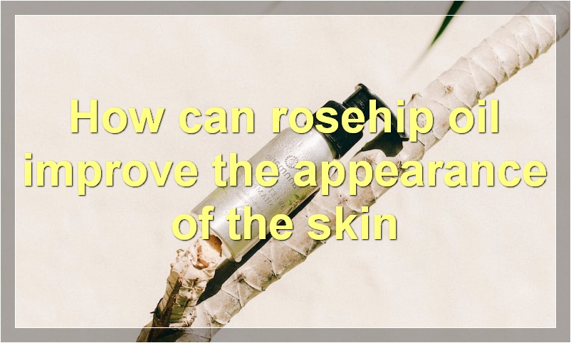 How can rosehip oil improve the appearance of the skin