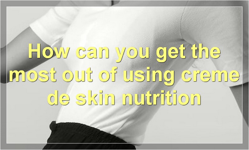 How can you get the most out of using creme de skin nutrition