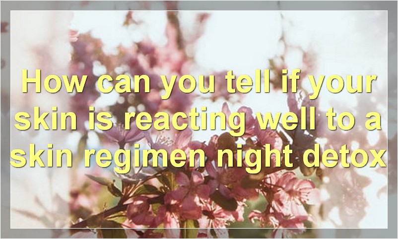 How can you tell if your skin is reacting well to a skin regimen night detox