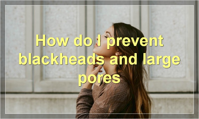 How do I prevent blackheads and large pores