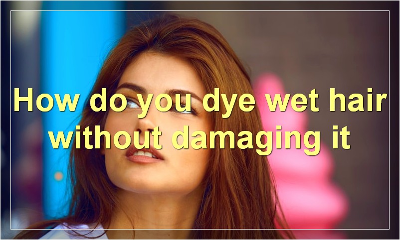 How do you dye wet hair without damaging it