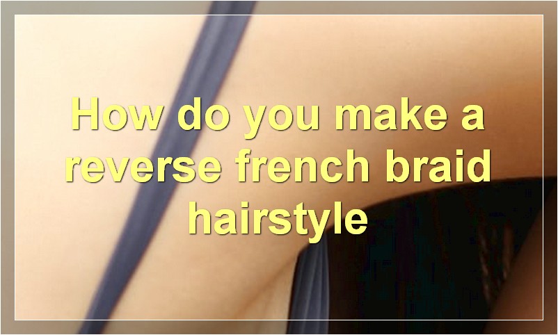 How do you make a reverse french braid hairstyle