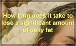 How long does it take to lose a significant amount of belly fat