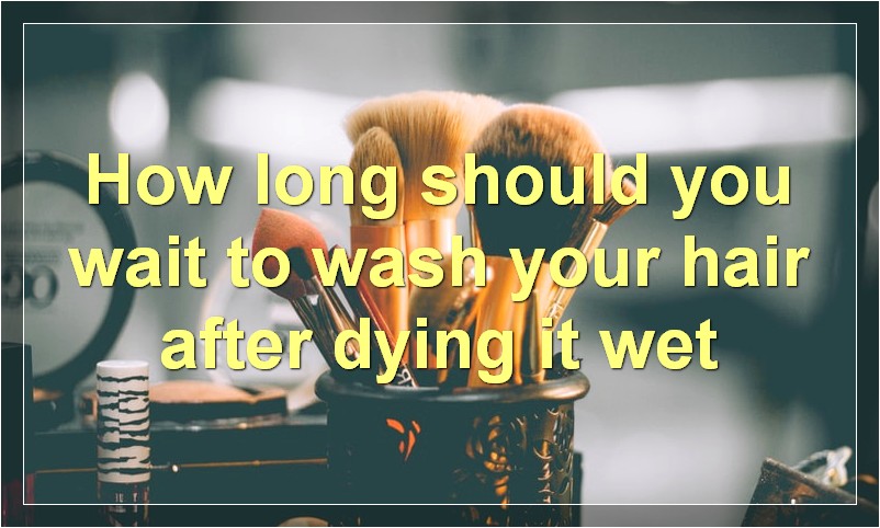 How long should you wait to wash your hair after dying it wet