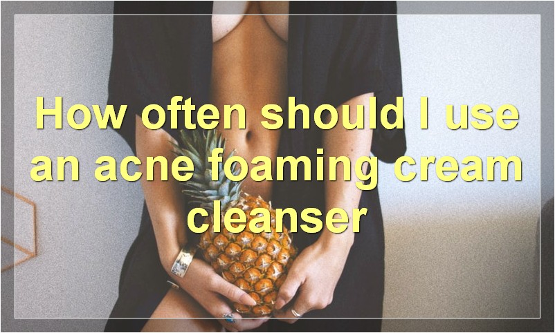 How often should I use an acne foaming cream cleanser