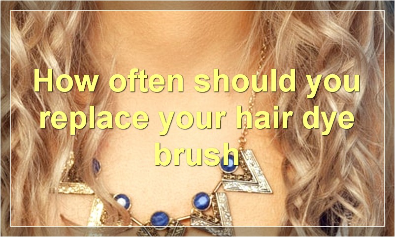 How often should you replace your hair dye brush