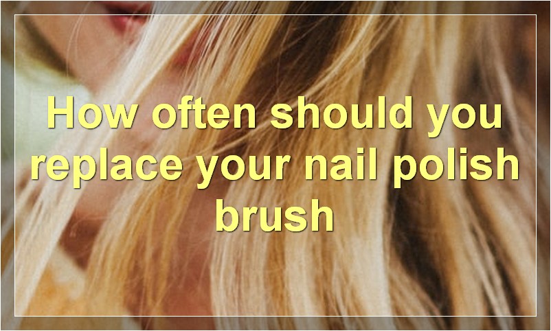 How often should you replace your nail polish brush