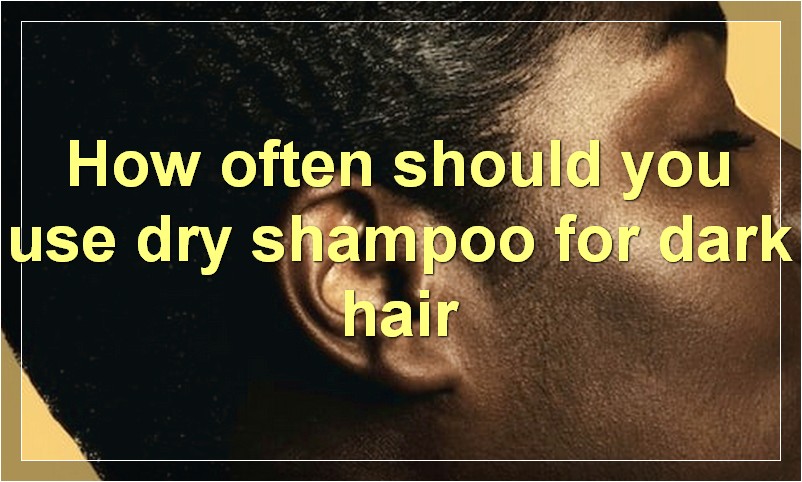 How often should you use dry shampoo for dark hair