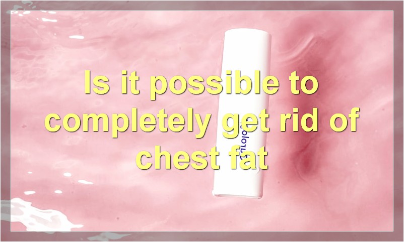 Is it possible to completely get rid of chest fat