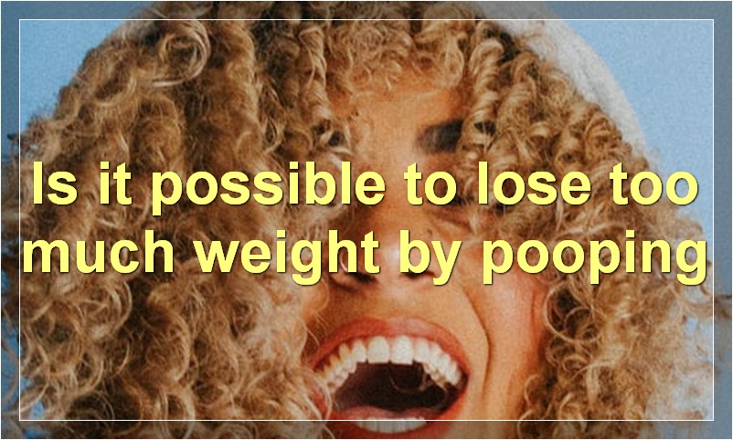 Is it possible to lose too much weight by pooping