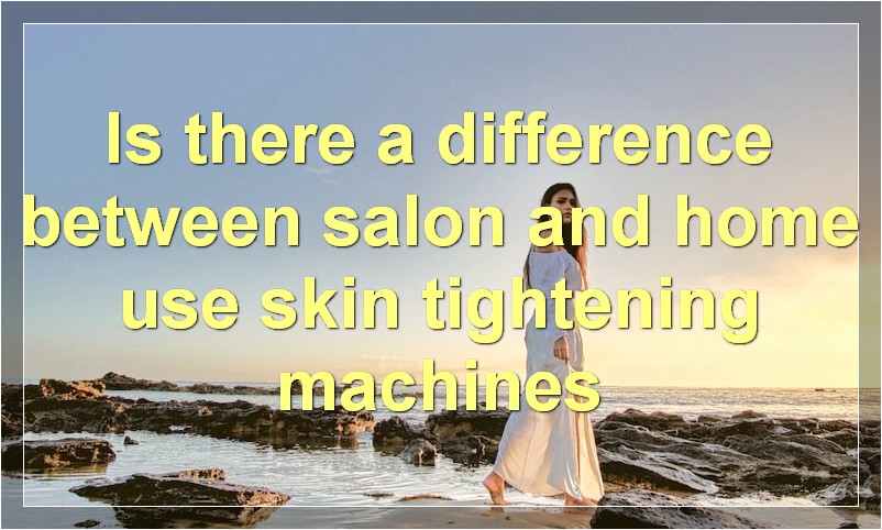 Is there a difference between salon and home use skin tightening machines