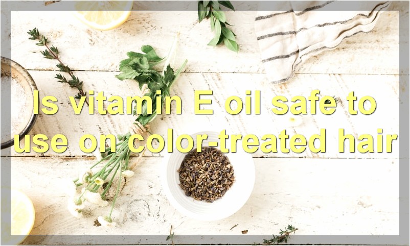 Is vitamin E oil safe to use on color-treated hair