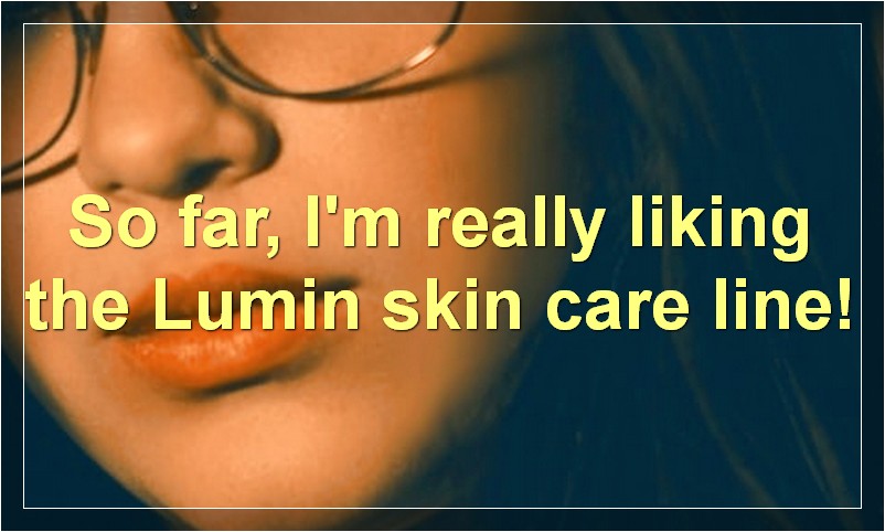 So far, I'm really liking the Lumin skin care line!