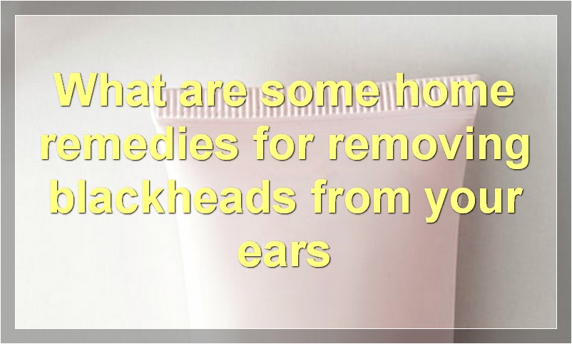 What are some home remedies for removing blackheads from your ears