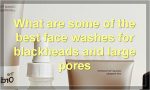 What are some of the best face washes for blackheads and large pores