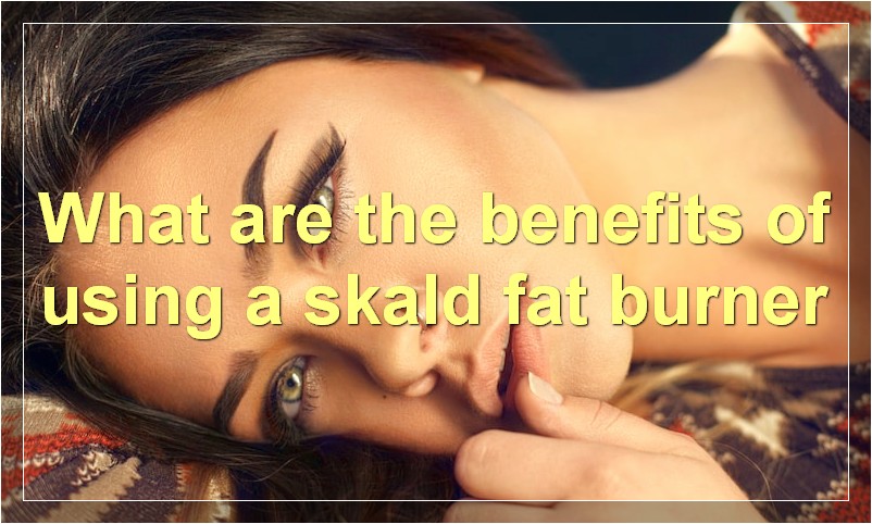 What are the benefits of using a skald fat burner