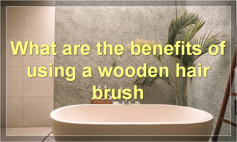 What are the benefits of using a wooden hair brush