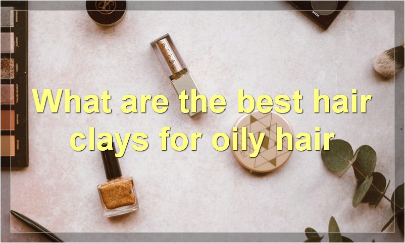What are the best hair clays for oily hair