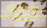 What are the best ingredients for a face wash to prevent or get rid of blackheads