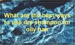 What are the best ways to use dry shampoo for oily hair