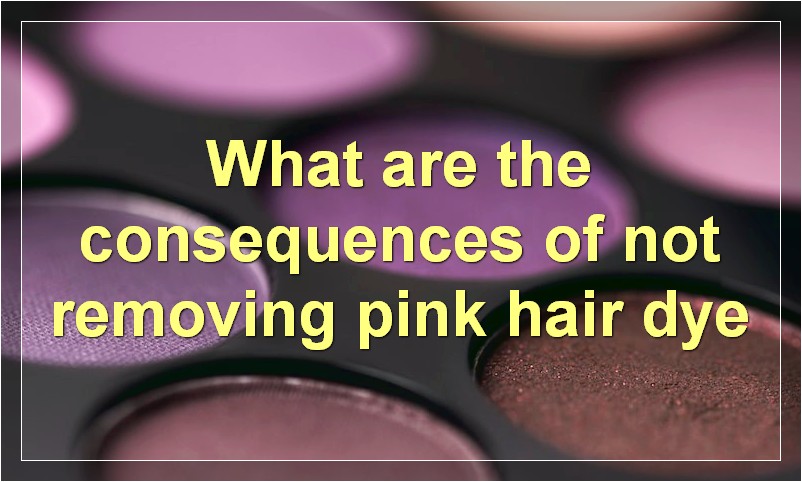 What are the consequences of not removing pink hair dye