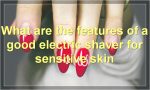What are the features of a good electric shaver for sensitive skin