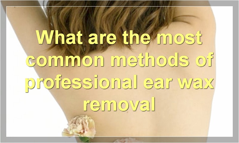 What are the most common methods of professional ear wax removal