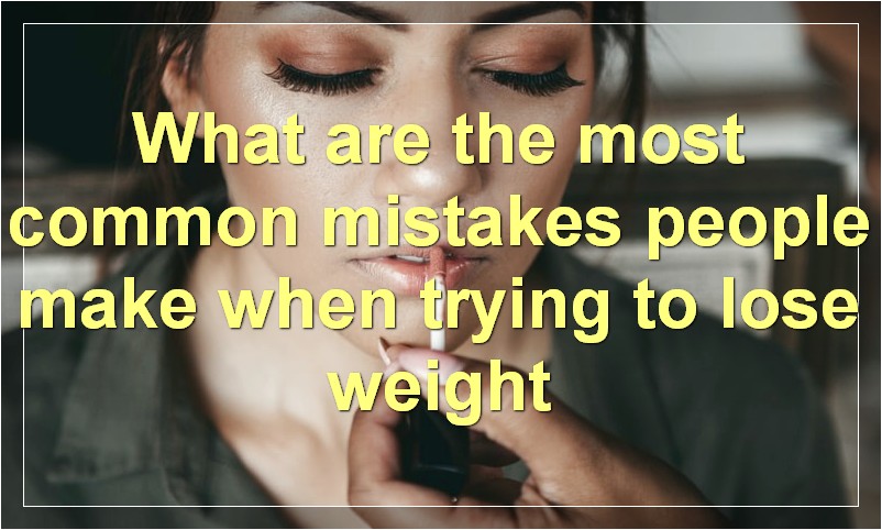 What are the most common mistakes people make when trying to lose weight