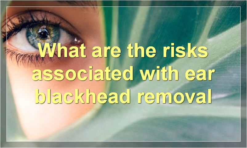 What are the risks associated with ear blackhead removal