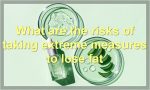 What are the risks of taking extreme measures to lose fat