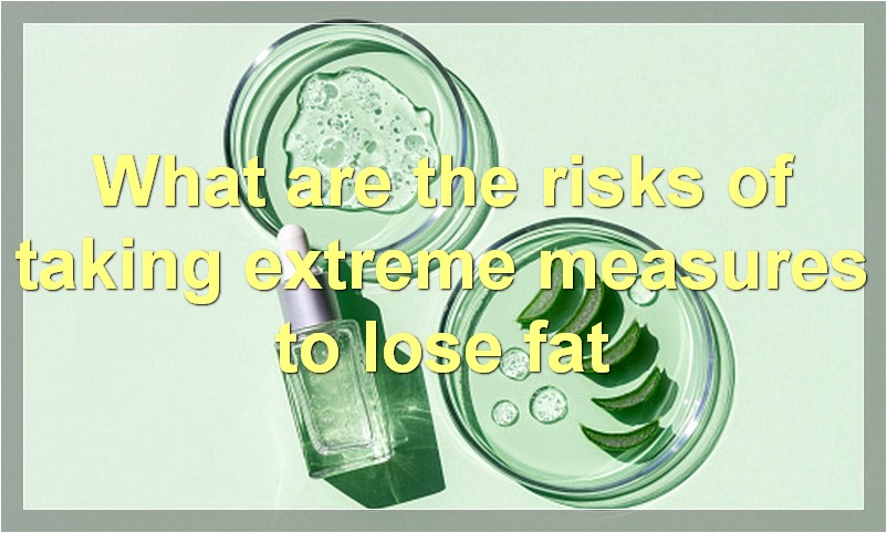 What are the risks of taking extreme measures to lose fat