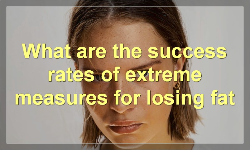 What are the success rates of extreme measures for losing fat