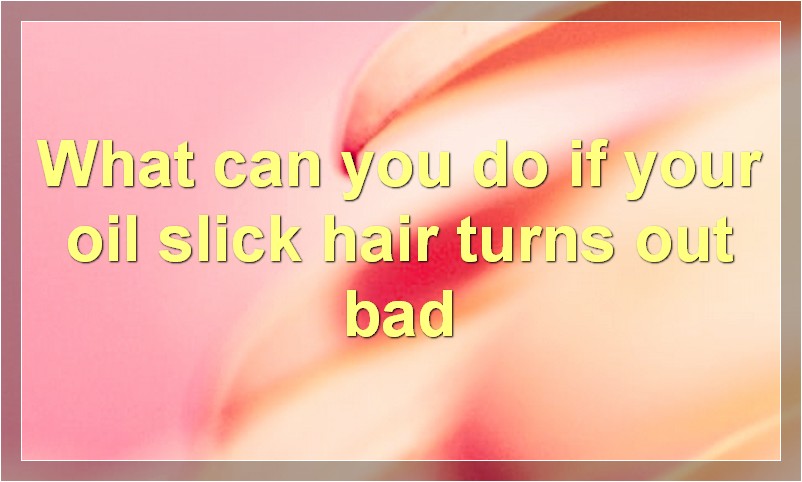 What can you do if your oil slick hair turns out bad