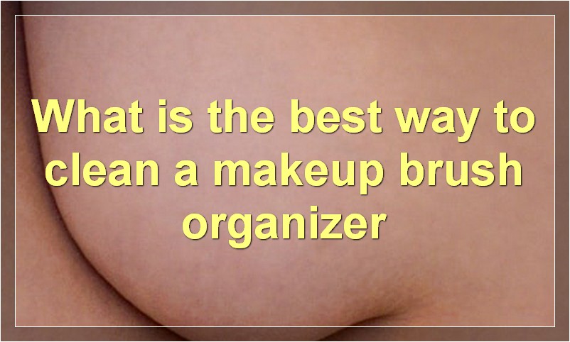 What is the best way to clean a makeup brush organizer