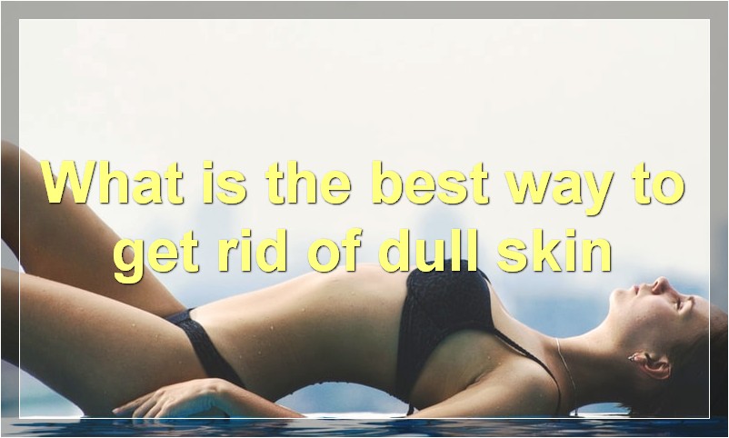 What is the best way to get rid of dull skin
