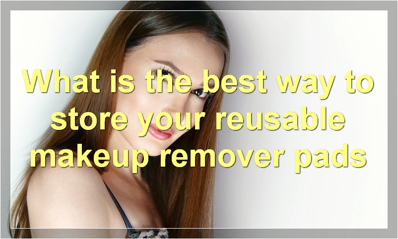 What is the best way to store your reusable makeup remover pads