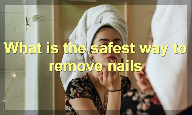 What is the safest way to remove nails
