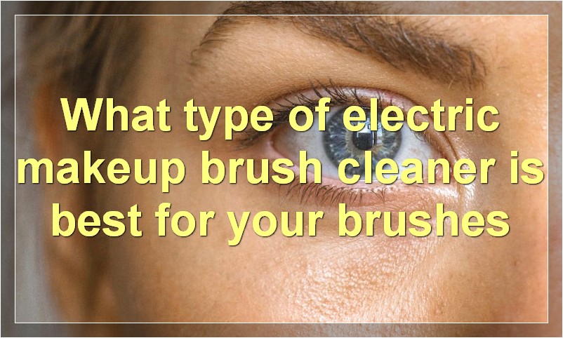 What type of electric makeup brush cleaner is best for your brushes