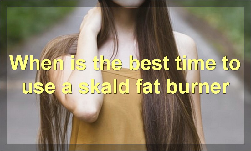 When is the best time to use a skald fat burner