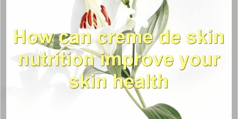 Everything You Need To Know About Creme De Skin Nutrition