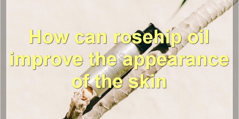 The Benefits Of Rosehip Oil For The Face