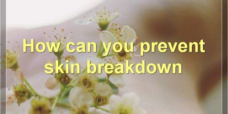 Common Causes And Prevention Of Skin Breakdown