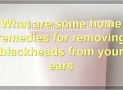 How To Get Rid Of Blackheads In Your Ears